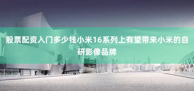 股票配资入门多少钱小米16系列上有望带来小米的自研影像品牌