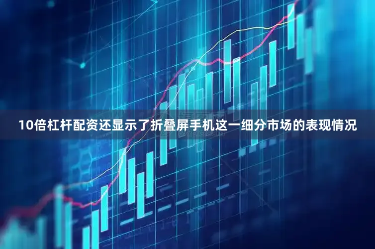 10倍杠杆配资还显示了折叠屏手机这一细分市场的表现情况