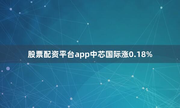 股票配资平台app中芯国际涨0.18%