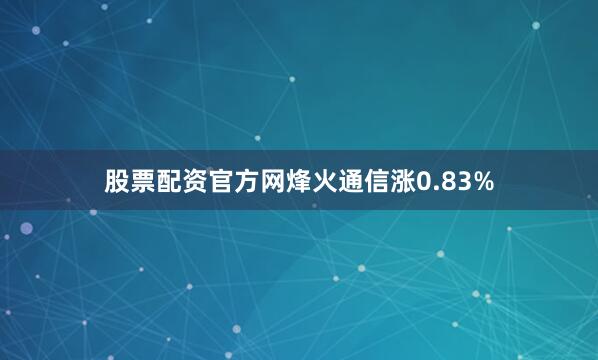 股票配资官方网烽火通信涨0.83%