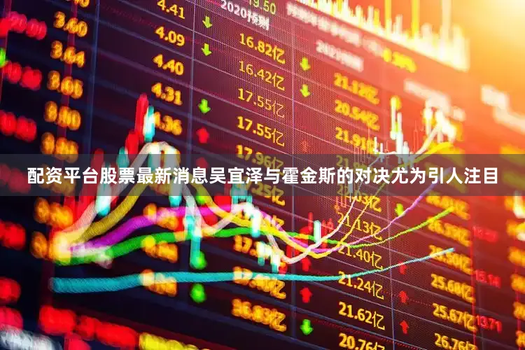 配资平台股票最新消息吴宜泽与霍金斯的对决尤为引人注目