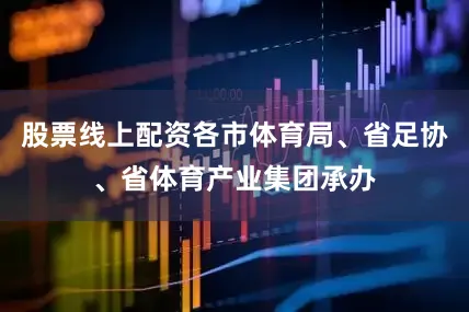 股票线上配资各市体育局、省足协、省体育产业集团承办