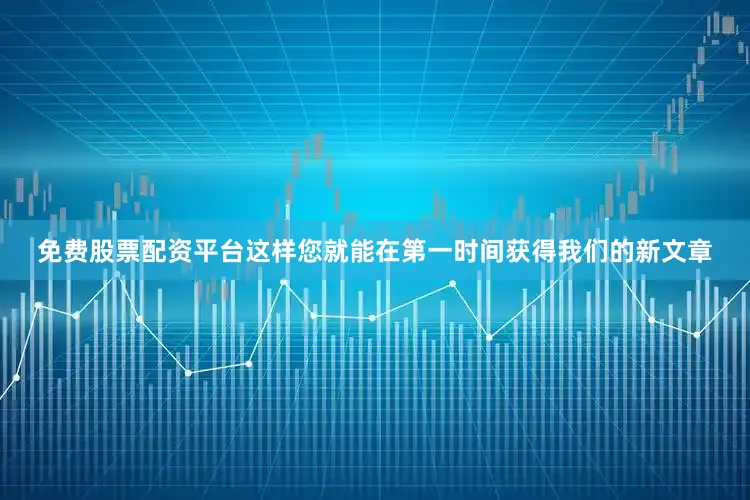 免费股票配资平台这样您就能在第一时间获得我们的新文章
