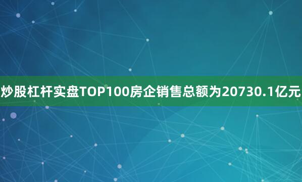 炒股杠杆实盘TOP100房企销售总额为20730.1亿元