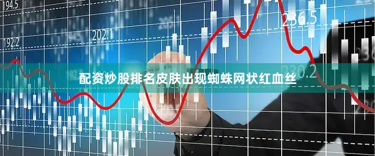 配资炒股排名皮肤出现蜘蛛网状红血丝