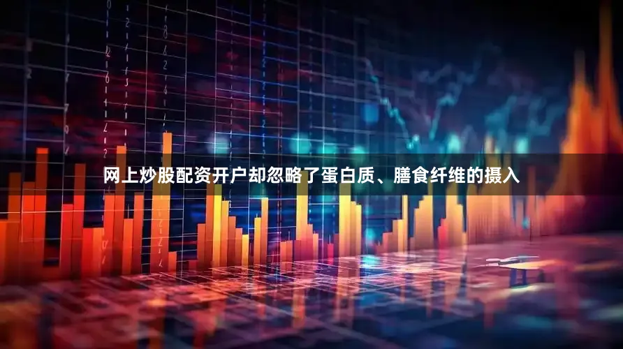 网上炒股配资开户却忽略了蛋白质、膳食纤维的摄入