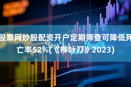 股票网炒股配资开户定期筛查可降低死亡率52%(《柳叶刀》2023)