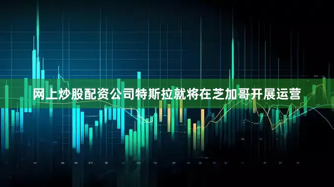 网上炒股配资公司特斯拉就将在芝加哥开展运营