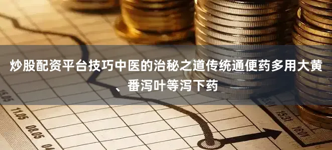 炒股配资平台技巧中医的治秘之道传统通便药多用大黄、番泻叶等泻下药