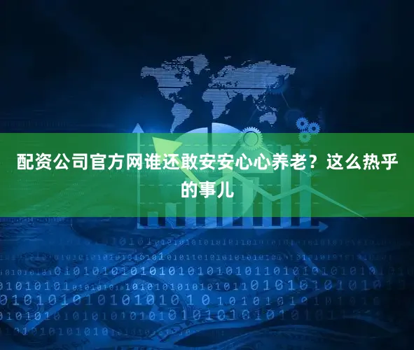 配资公司官方网谁还敢安安心心养老？这么热乎的事儿