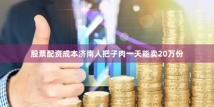 股票配资成本济南人把子肉一天能卖20万份