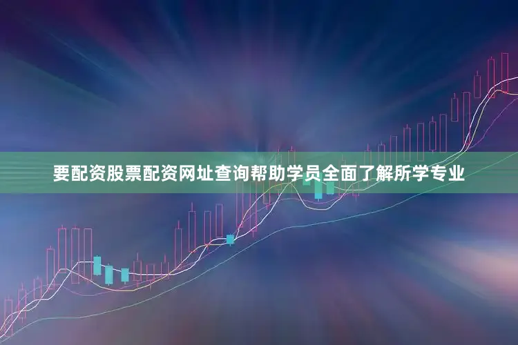 要配资股票配资网址查询帮助学员全面了解所学专业