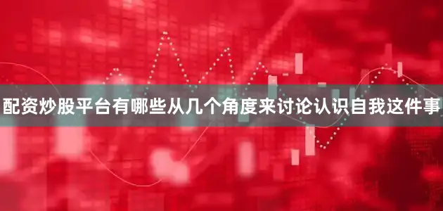 配资炒股平台有哪些从几个角度来讨论认识自我这件事
