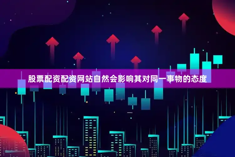 股票配资配资网站自然会影响其对同一事物的态度