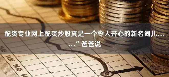 配资专业网上配资炒股真是一个令人开心的新名词儿……”爸爸说