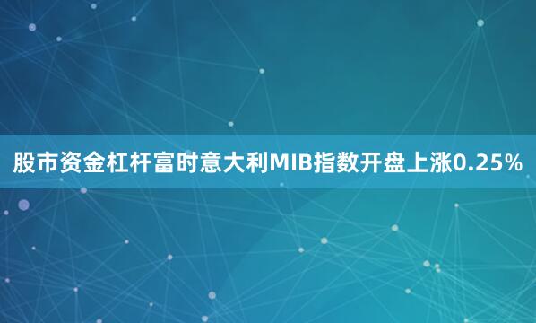 股市资金杠杆富时意大利MIB指数开盘上涨0.25%