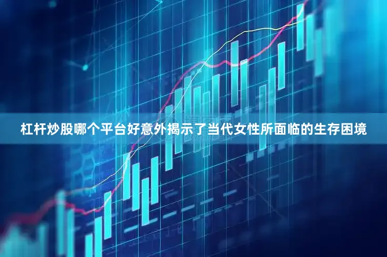 杠杆炒股哪个平台好意外揭示了当代女性所面临的生存困境