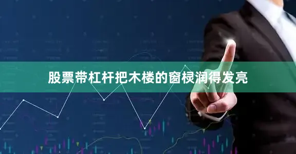 股票带杠杆把木楼的窗棂润得发亮