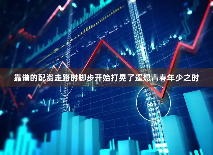 靠谱的配资走路时脚步开始打晃了遥想青春年少之时