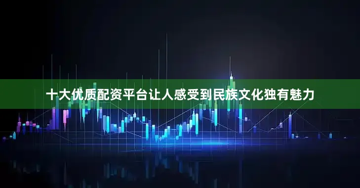 十大优质配资平台让人感受到民族文化独有魅力