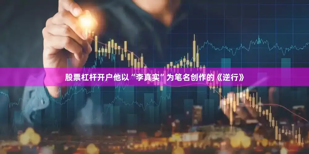 股票杠杆开户他以“李真实”为笔名创作的《逆行》
