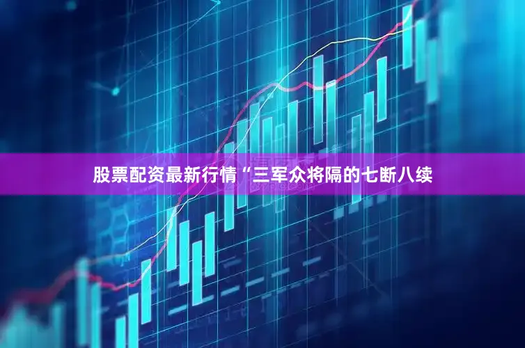 股票配资最新行情“三军众将隔的七断八续