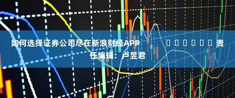 如何选择证券公司尽在新浪财经APP            						责任编辑：卢昱君